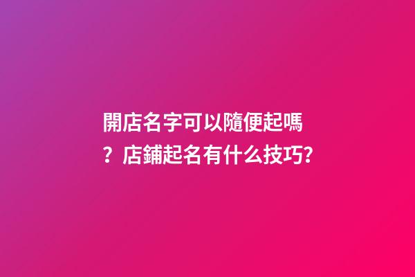 開店名字可以隨便起嗎？店鋪起名有什么技巧？